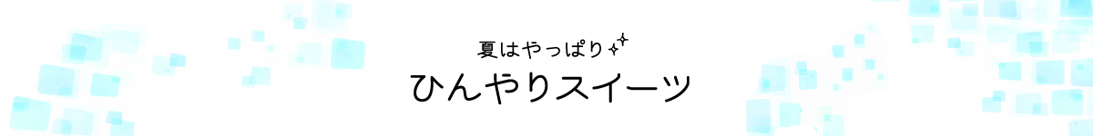 夏はやっぱり ひんやりスイーツ