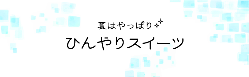 夏はやっぱり ひんやりスイーツ